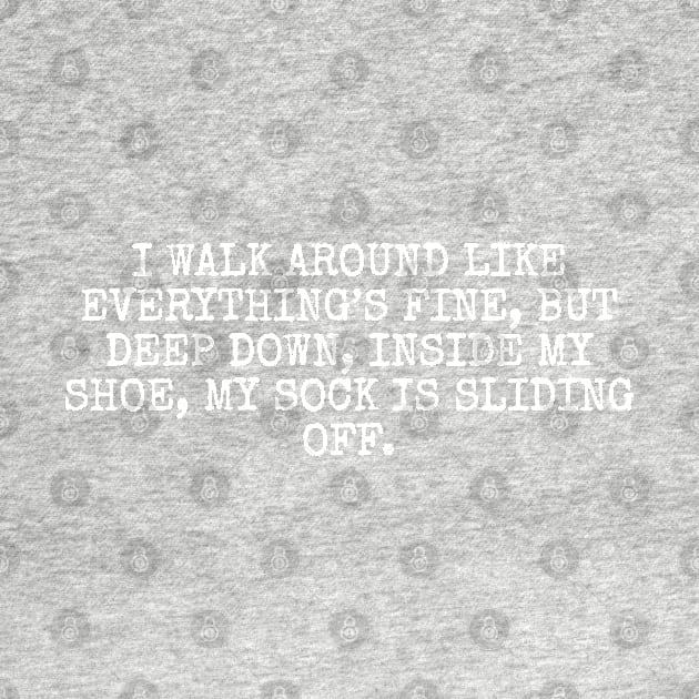 I walk around like everything’s fine, but deep down, inside my shoe, my sock is sliding off by Among the Leaves Apparel